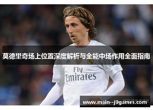 莫德里奇场上位置深度解析与全能中场作用全面指南