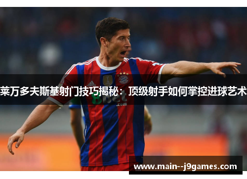 莱万多夫斯基射门技巧揭秘：顶级射手如何掌控进球艺术