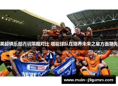 英超俱乐部青训策略对比 哪些球队在培养未来之星方面领先