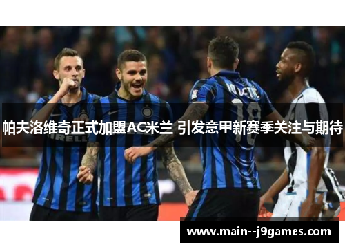 帕夫洛维奇正式加盟AC米兰 引发意甲新赛季关注与期待