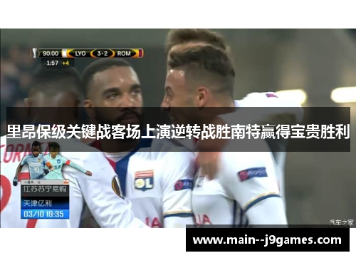 里昂保级关键战客场上演逆转战胜南特赢得宝贵胜利