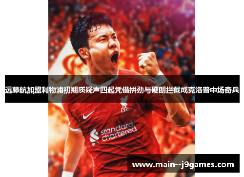 远藤航加盟利物浦初期质疑声四起凭借拼劲与硬朗拦截成克洛普中场奇兵