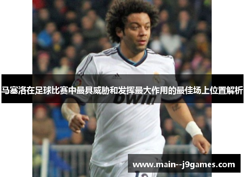 马塞洛在足球比赛中最具威胁和发挥最大作用的最佳场上位置解析